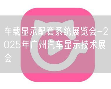 车载显示配套系统展览会-2025年广州汽车显示技术展会